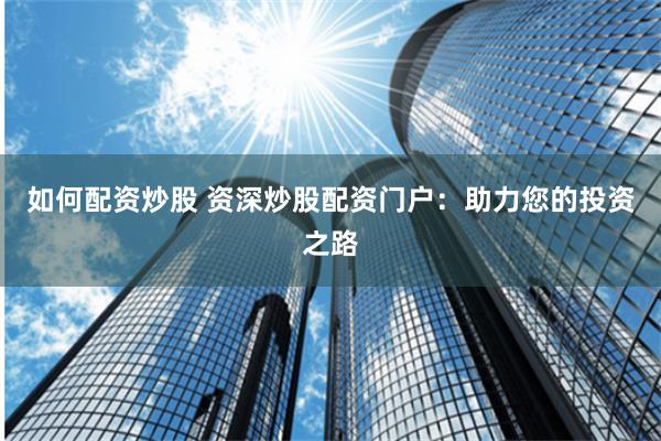 如何配资炒股 资深炒股配资门户：助力您的投资之路