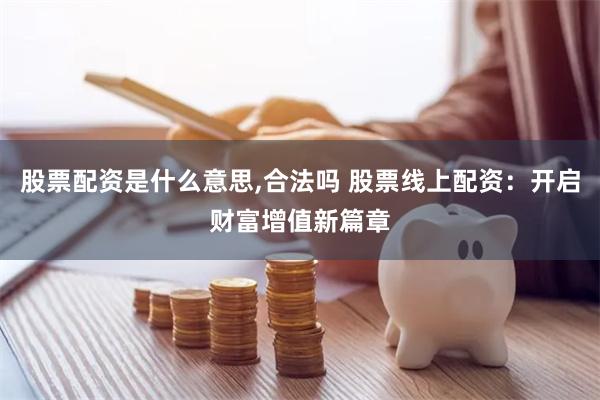 股票配资是什么意思,合法吗 股票线上配资：开启财富增值新篇章