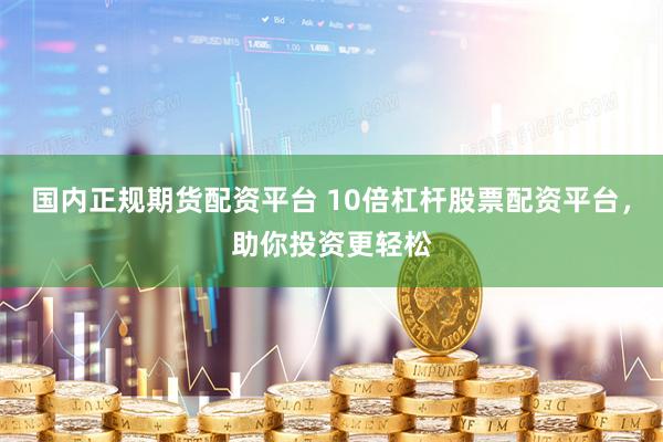 国内正规期货配资平台 10倍杠杆股票配资平台，助你投资更轻松