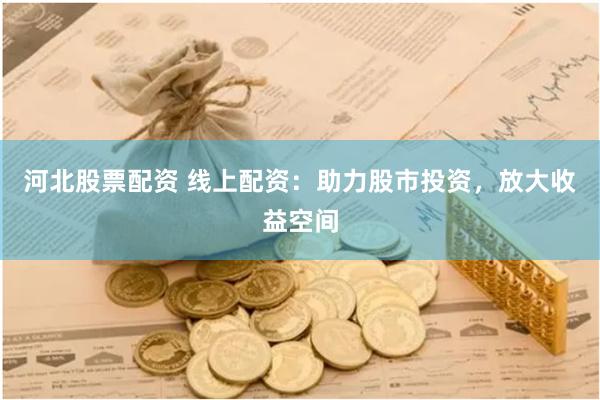 河北股票配资 线上配资：助力股市投资，放大收益空间