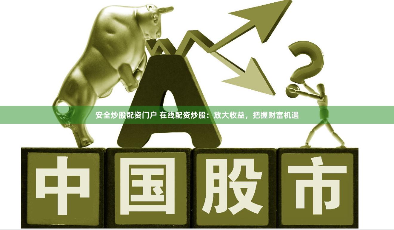 安全炒股配资门户 在线配资炒股：放大收益，把握财富机遇