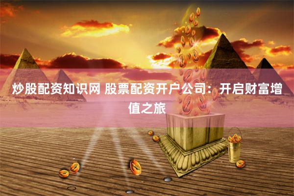 炒股配资知识网 股票配资开户公司：开启财富增值之旅