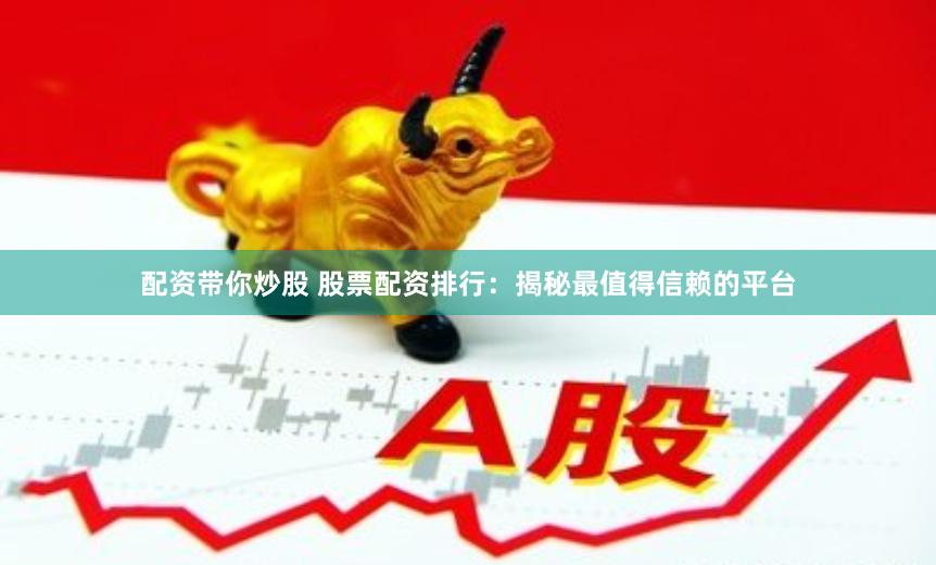 配资带你炒股 股票配资排行：揭秘最值得信赖的平台