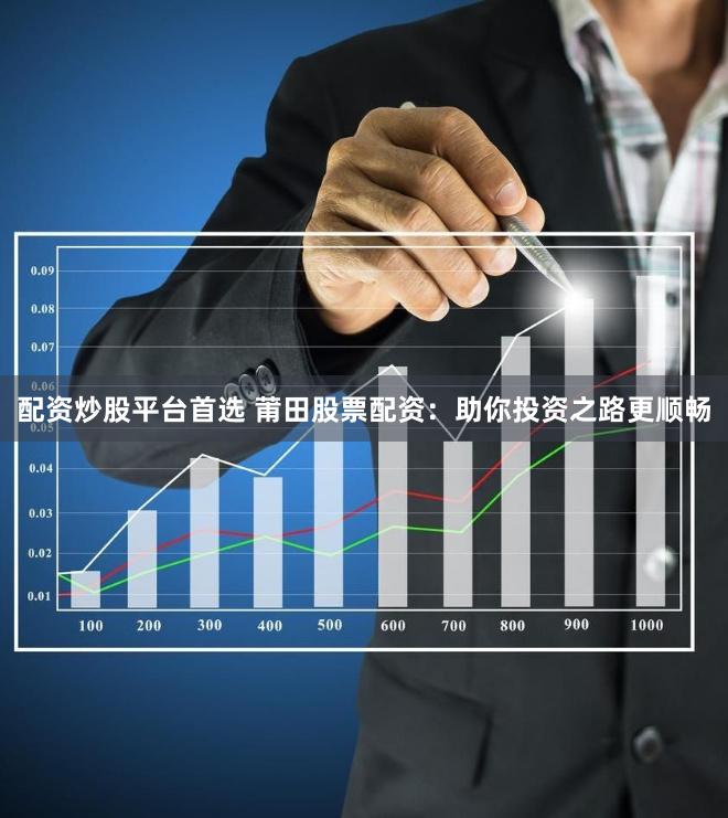 配资炒股平台首选 莆田股票配资：助你投资之路更顺畅