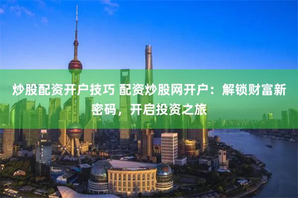 炒股配资开户技巧 配资炒股网开户：解锁财富新密码，开启投资之旅