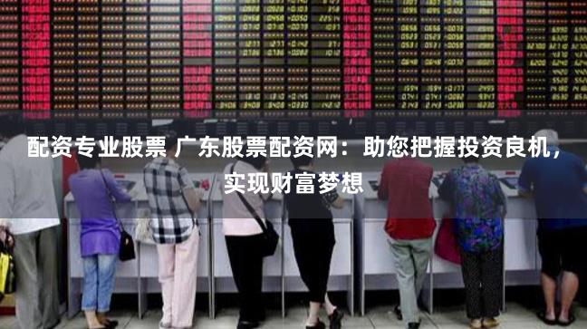 配资专业股票 广东股票配资网：助您把握投资良机，实现财富梦想