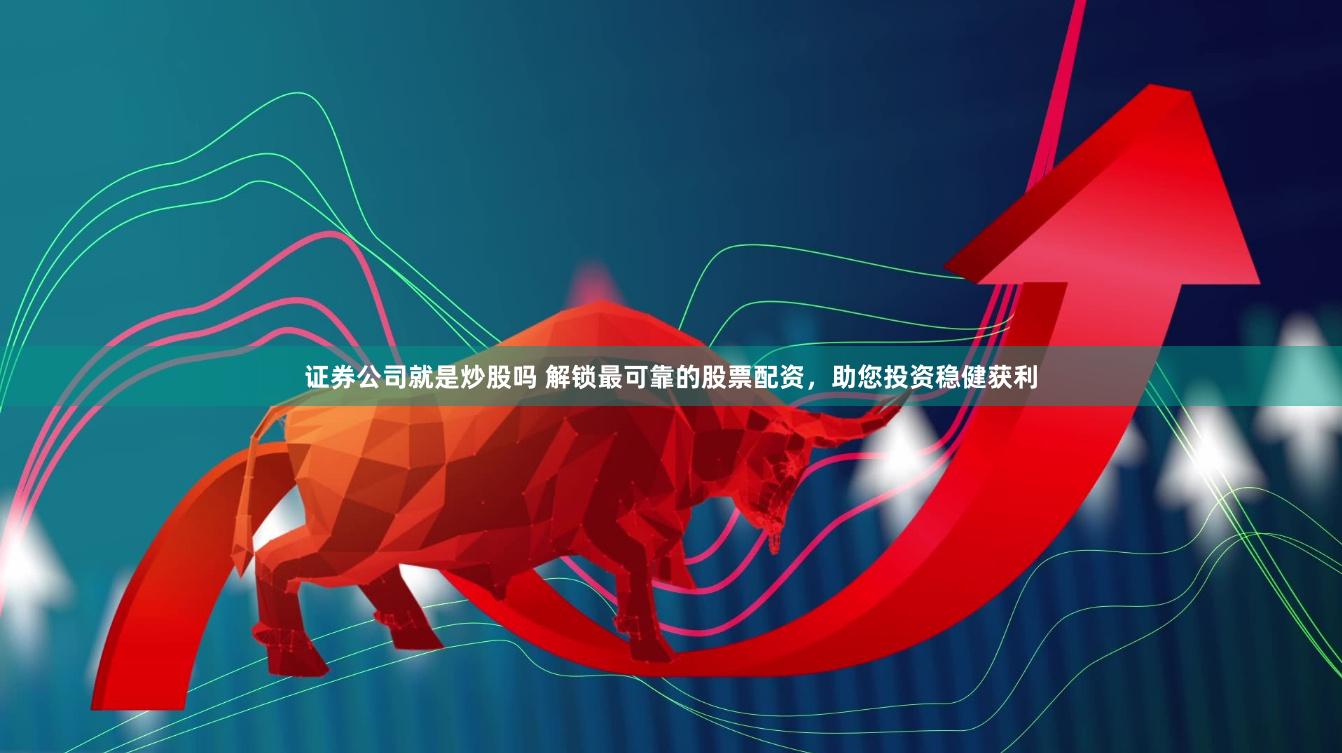 证券公司就是炒股吗 解锁最可靠的股票配资，助您投资稳健获利