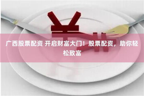 广西股票配资 开启财富大门！股票配资，助你轻松致富