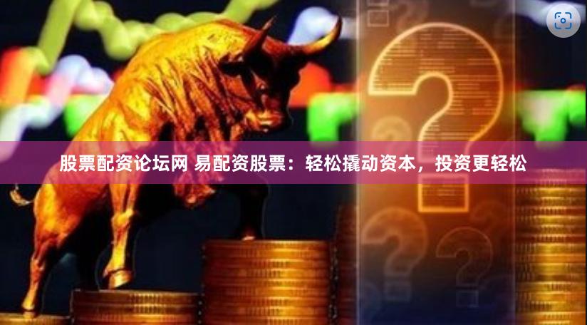 股票配资论坛网 易配资股票：轻松撬动资本，投资更轻松