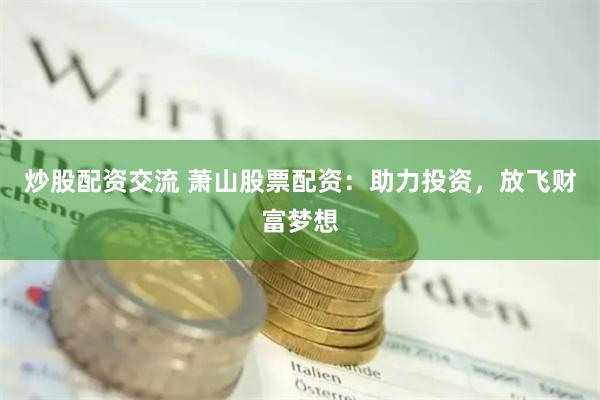 炒股配资交流 萧山股票配资：助力投资，放飞财富梦想