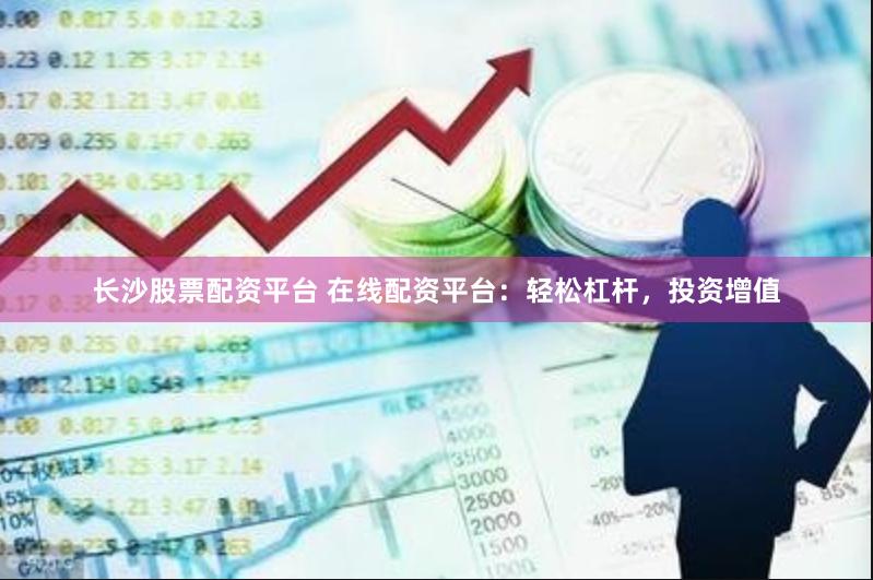 长沙股票配资平台 在线配资平台：轻松杠杆，投资增值