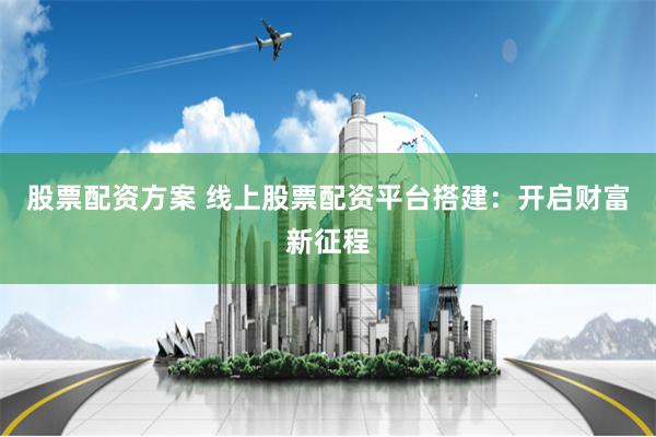 股票配资方案 线上股票配资平台搭建：开启财富新征程