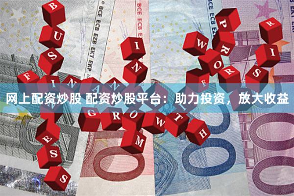 网上配资炒股 配资炒股平台：助力投资，放大收益