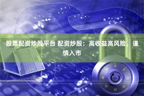 股票配资炒股平台 配资炒股：高收益高风险，谨慎入市