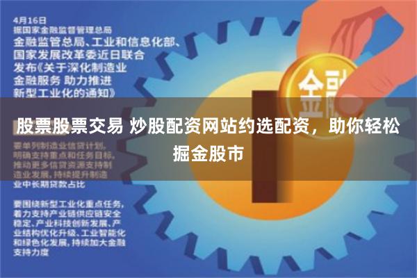 股票股票交易 炒股配资网站约选配资，助你轻松掘金股市