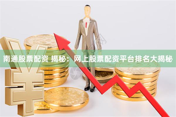 南通股票配资 揭秘：网上股票配资平台排名大揭秘