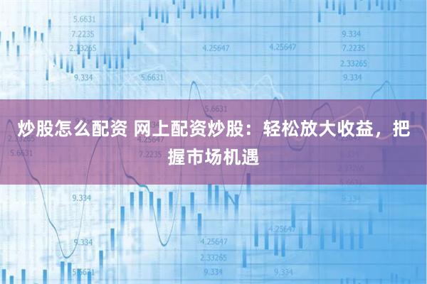 炒股怎么配资 网上配资炒股：轻松放大收益，把握市场机遇