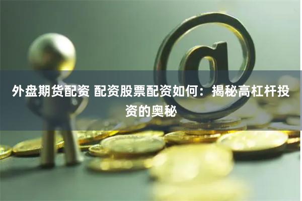 外盘期货配资 配资股票配资如何：揭秘高杠杆投资的奥秘