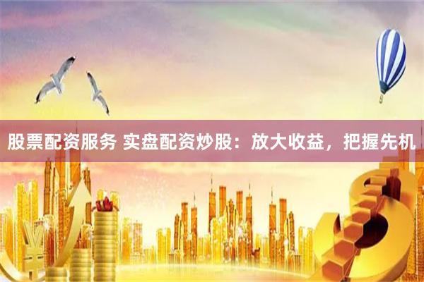 股票配资服务 实盘配资炒股：放大收益，把握先机