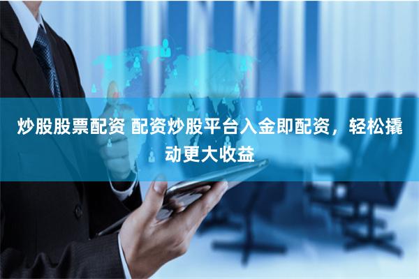 炒股股票配资 配资炒股平台入金即配资，轻松撬动更大收益