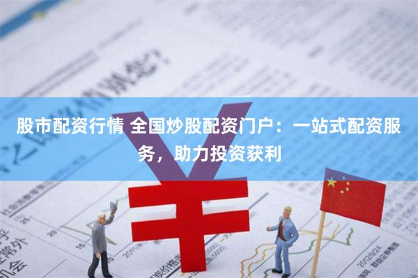 股市配资行情 全国炒股配资门户：一站式配资服务，助力投资获利