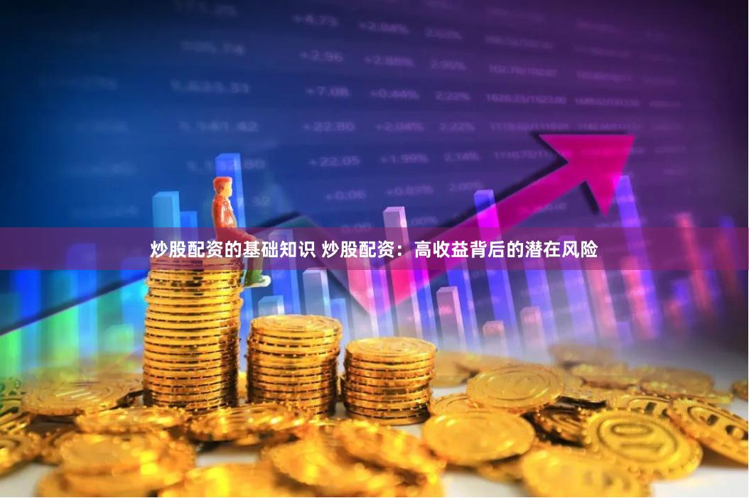 炒股配资的基础知识 炒股配资：高收益背后的潜在风险