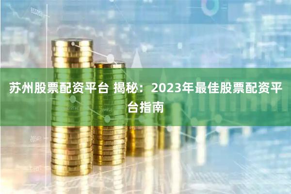 苏州股票配资平台 揭秘：2023年最佳股票配资平台指南