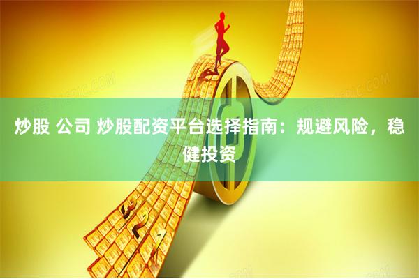 炒股 公司 炒股配资平台选择指南：规避风险，稳健投资