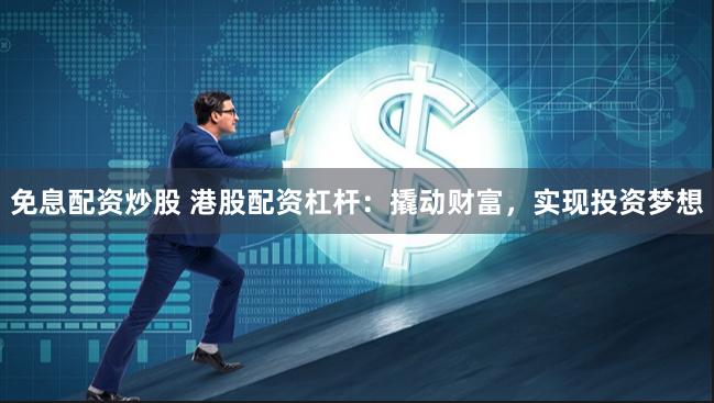 免息配资炒股 港股配资杠杆：撬动财富，实现投资梦想
