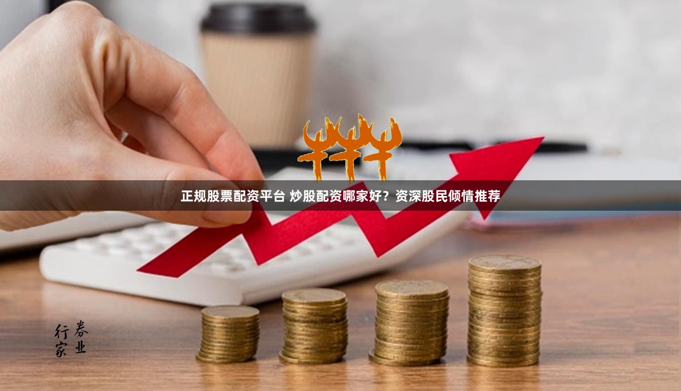 正规股票配资平台 炒股配资哪家好？资深股民倾情推荐