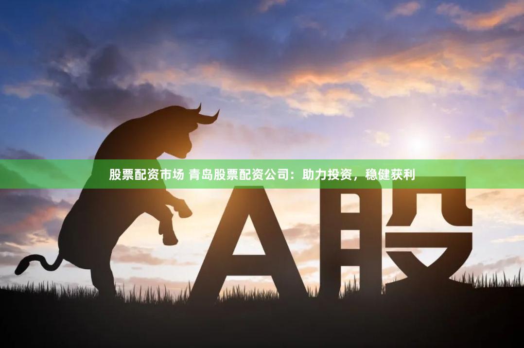 股票配资市场 青岛股票配资公司：助力投资，稳健获利
