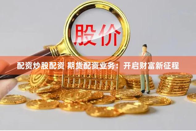 配资炒股配资 期货配资业务：开启财富新征程