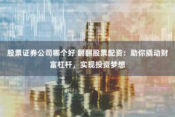 股票证券公司哪个好 翻翻股票配资：助你撬动财富杠杆，实现投资梦想