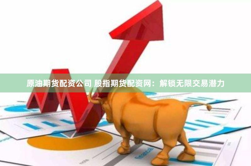 原油期货配资公司 股指期货配资网：解锁无限交易潜力