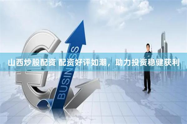 山西炒股配资 配资好评如潮，助力投资稳健获利