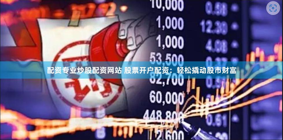 配资专业炒股配资网站 股票开户配资：轻松撬动股市财富