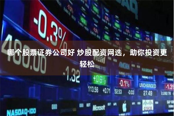 哪个股票证券公司好 炒股配资网选，助你投资更轻松