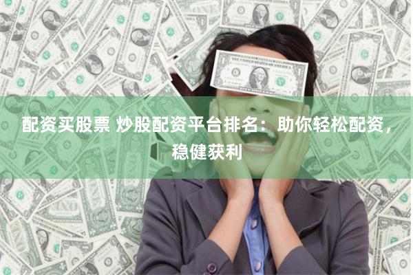 配资买股票 炒股配资平台排名：助你轻松配资，稳健获利