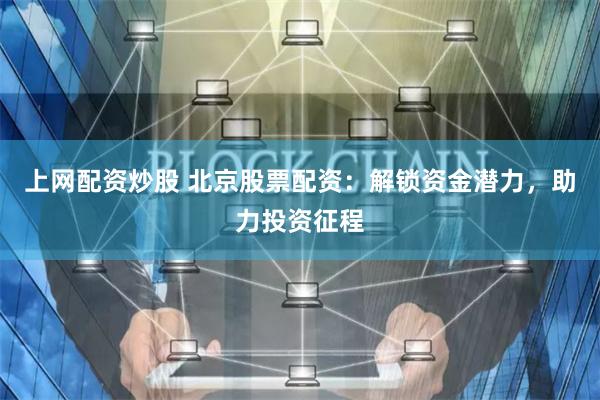 上网配资炒股 北京股票配资：解锁资金潜力，助力投资征程