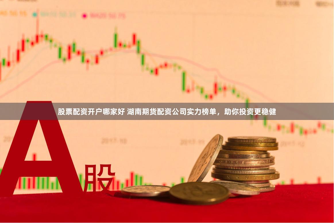 股票配资开户哪家好 湖南期货配资公司实力榜单，助你投资更稳健
