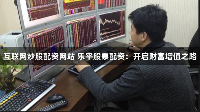 互联网炒股配资网站 乐平股票配资：开启财富增值之路