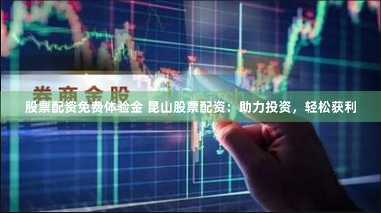 股票配资免费体验金 昆山股票配资：助力投资，轻松获利
