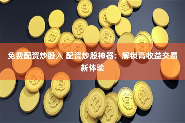 免费配资炒股入 配资炒股神器：解锁高收益交易新体验