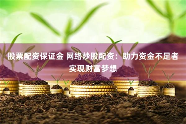 股票配资保证金 网络炒股配资：助力资金不足者实现财富梦想