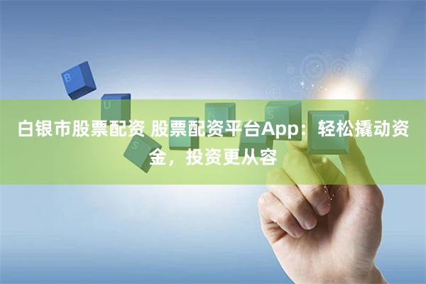 白银市股票配资 股票配资平台App：轻松撬动资金，投资更从容