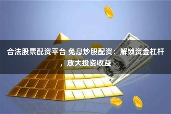 合法股票配资平台 免息炒股配资：解锁资金杠杆，放大投资收益
