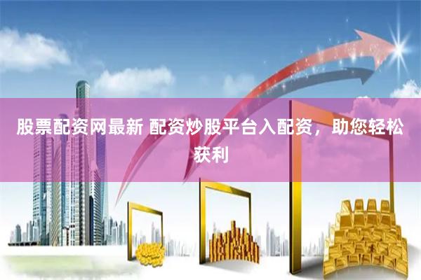 股票配资网最新 配资炒股平台入配资，助您轻松获利