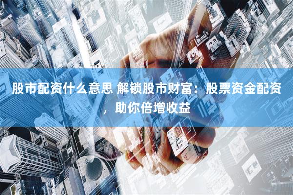 股市配资什么意思 解锁股市财富：股票资金配资，助你倍增收益