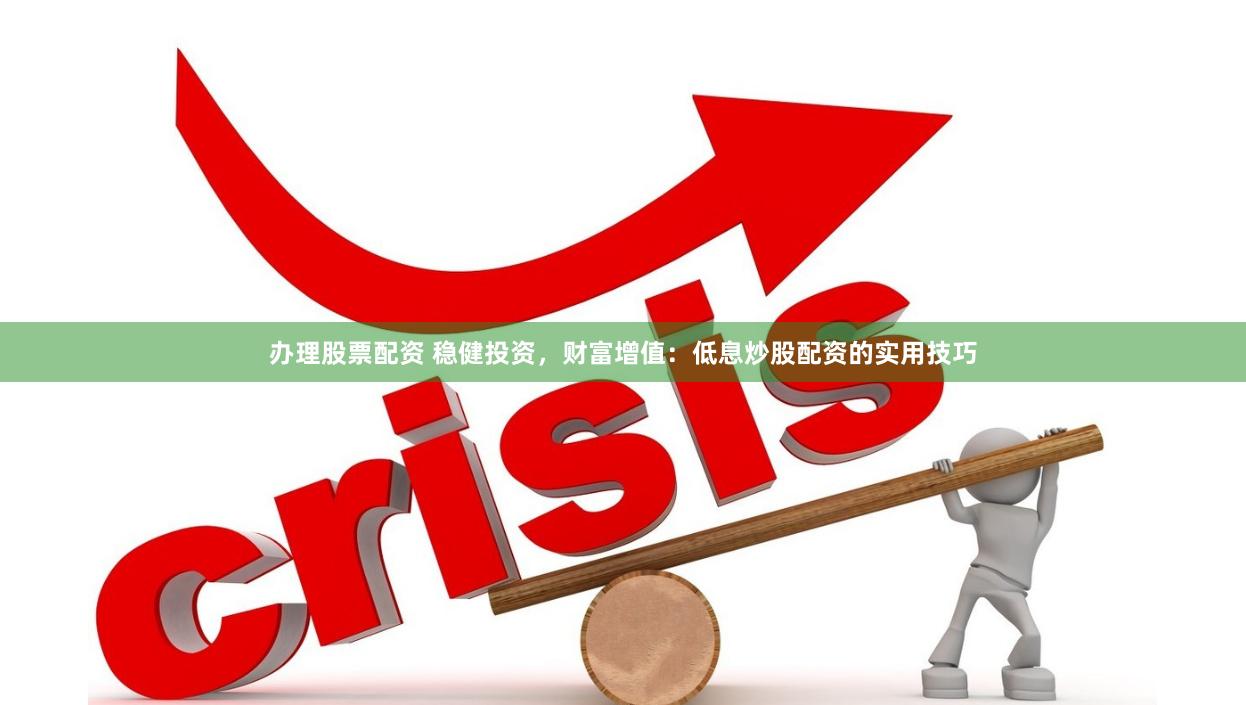 办理股票配资 稳健投资，财富增值：低息炒股配资的实用技巧