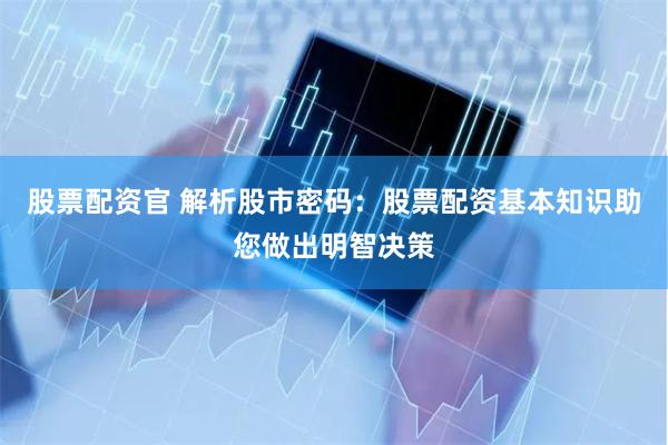 股票配资官 解析股市密码：股票配资基本知识助您做出明智决策